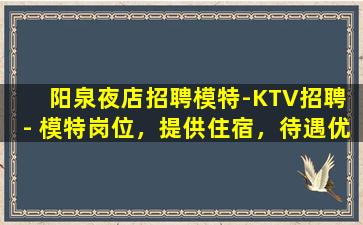 阳泉夜店招聘模特-KTV招聘 - 模特岗位，提供住宿，待遇优